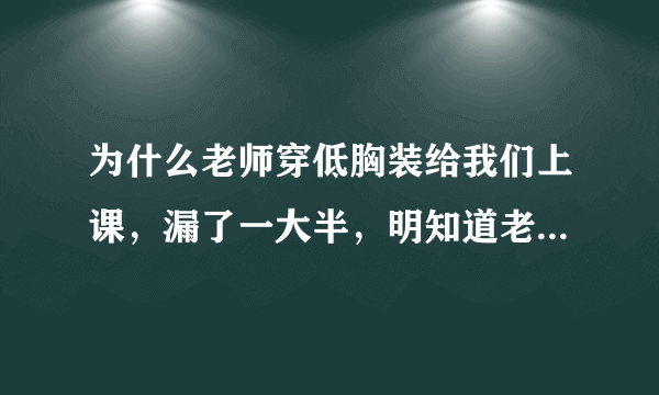 为什么老师穿低胸装给我们上课，漏了一大半，明知道老师不可以这样？