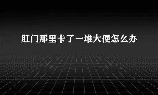 肛门那里卡了一堆大便怎么办