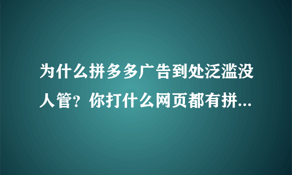 为什么拼多多广告到处泛滥没人管？你打什么网页都有拼多多广告强行跳出，有时就在你不经意中偷偷下载了真是烦的人没办法。请问，我应该怎么才能屏蔽拼多多广告？