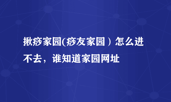 揪痧家园(痧友家园）怎么进不去，谁知道家园网址