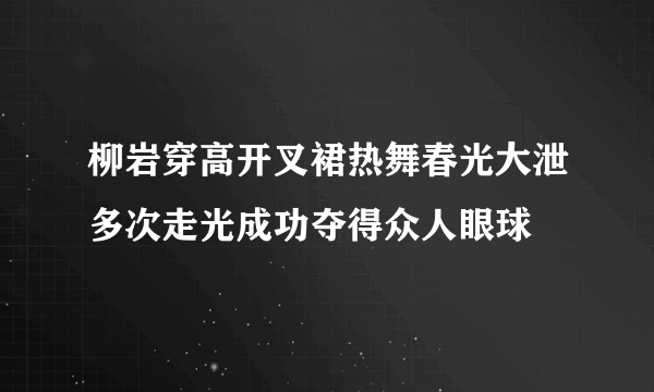 柳岩穿高开叉裙热舞春光大泄多次走光成功夺得众人眼球