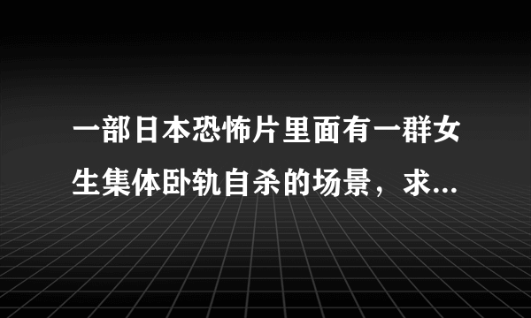 一部日本恐怖片里面有一群女生集体卧轨自杀的场景，求片名/?