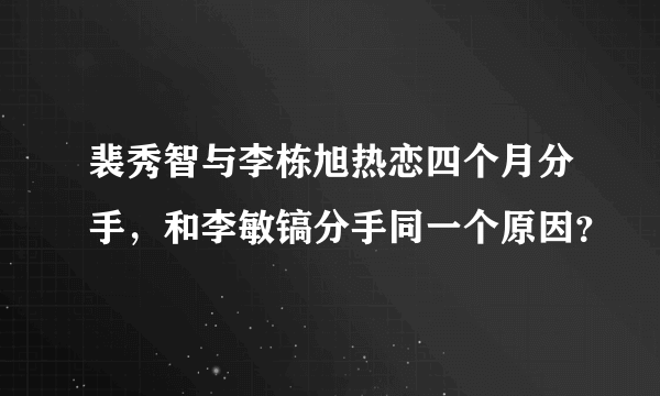 裴秀智与李栋旭热恋四个月分手，和李敏镐分手同一个原因？