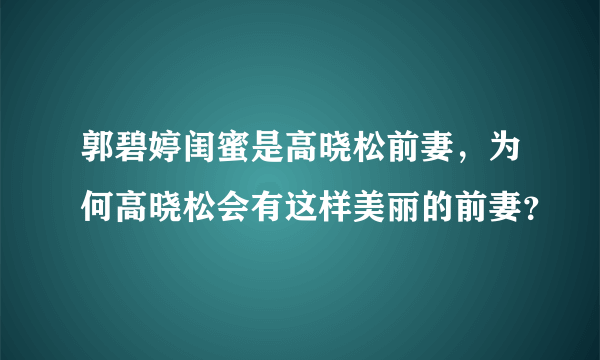 郭碧婷闺蜜是高晓松前妻，为何高晓松会有这样美丽的前妻？