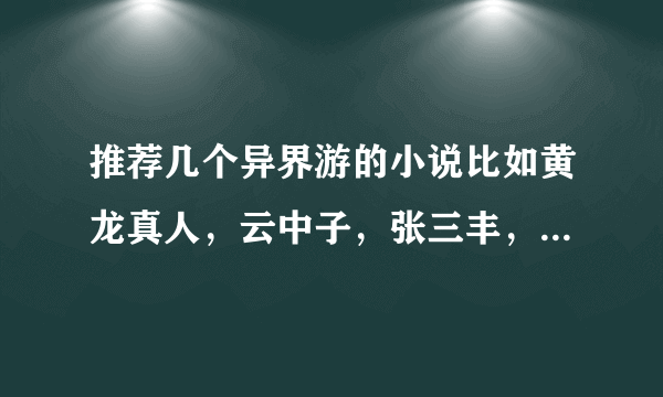 推荐几个异界游的小说比如黄龙真人，云中子，张三丰，等等异界游，主角最好会修真