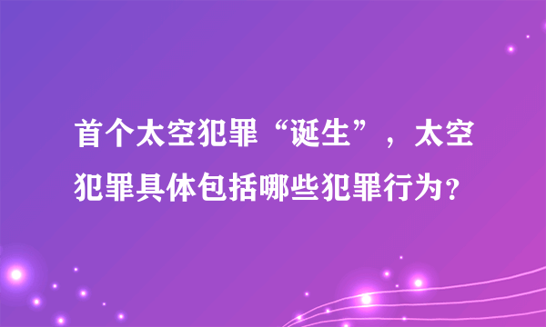 首个太空犯罪“诞生”，太空犯罪具体包括哪些犯罪行为？