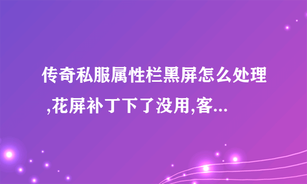 传奇私服属性栏黑屏怎么处理 ,花屏补丁下了没用,客户端重装了N次,别人都可以