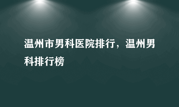 温州市男科医院排行，温州男科排行榜