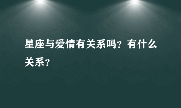 星座与爱情有关系吗？有什么关系？