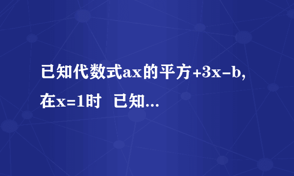 已知代数式ax的平方+3x-b,在x=1时  已知代数式ax的平方+3x-b,在x=1时，值为3；x=-2时，值为4.求x=3时，这个代数式的值。