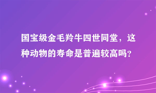 国宝级金毛羚牛四世同堂，这种动物的寿命是普遍较高吗？