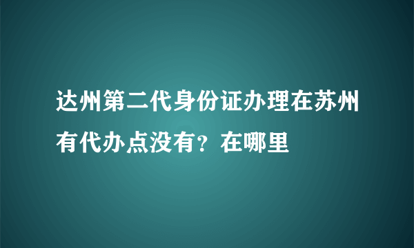 达州第二代身份证办理在苏州有代办点没有？在哪里