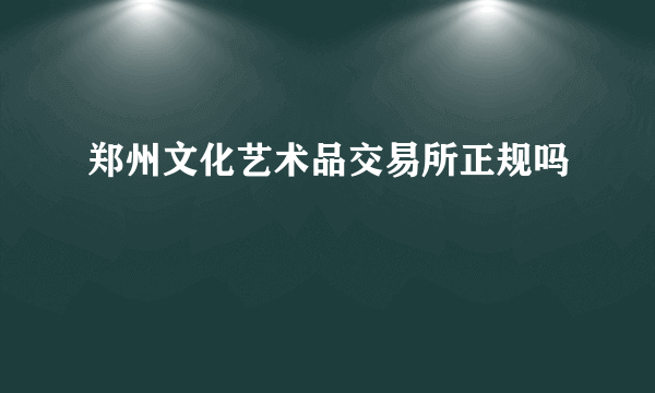 郑州文化艺术品交易所正规吗