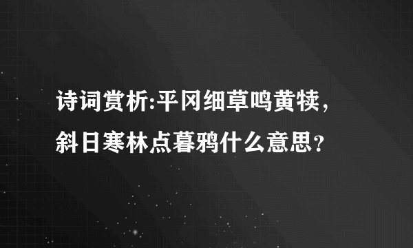 诗词赏析:平冈细草鸣黄犊，斜日寒林点暮鸦什么意思？