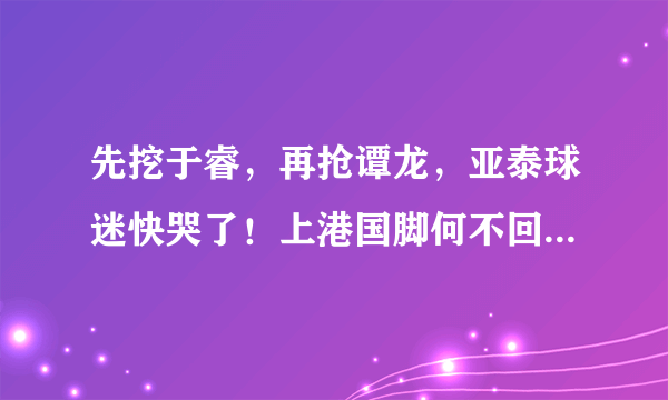 先挖于睿，再抢谭龙，亚泰球迷快哭了！上港国脚何不回归绿城？