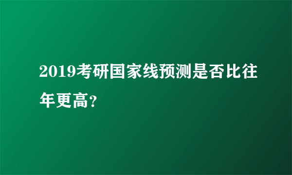 2019考研国家线预测是否比往年更高？