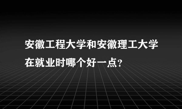 安徽工程大学和安徽理工大学在就业时哪个好一点？