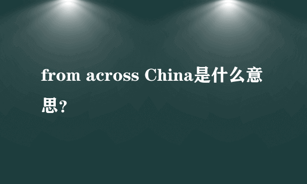 from across China是什么意思？