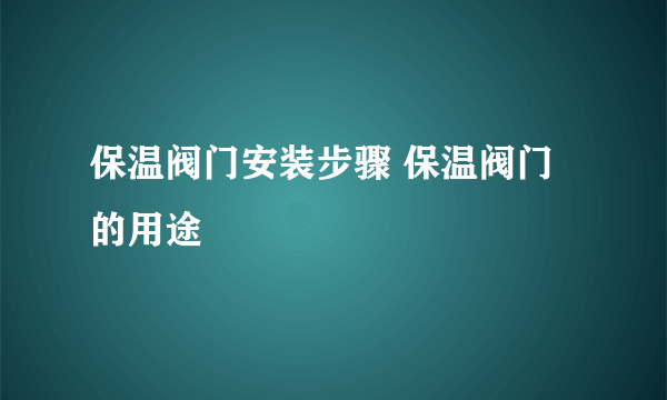 保温阀门安装步骤 保温阀门的用途