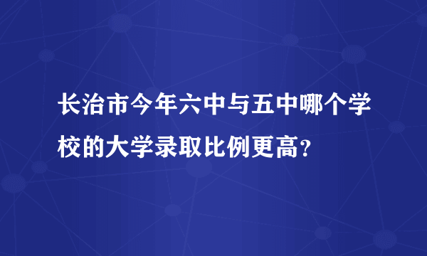 长治市今年六中与五中哪个学校的大学录取比例更高？