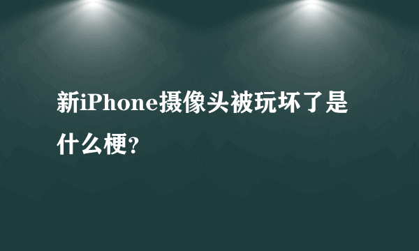 新iPhone摄像头被玩坏了是什么梗？