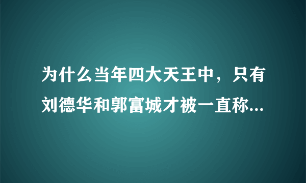 为什么当年四大天王中，只有刘德华和郭富城才被一直称为天王？