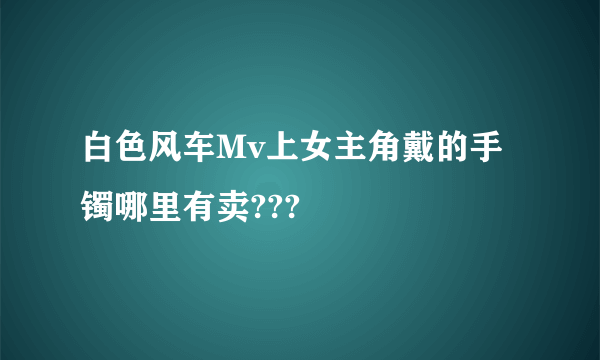 白色风车Mv上女主角戴的手镯哪里有卖???