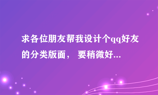 求各位朋友帮我设计个qq好友的分类版面， 要稍微好看点的 另外，分组不需要太多