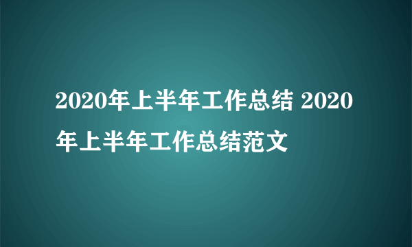 2020年上半年工作总结 2020年上半年工作总结范文