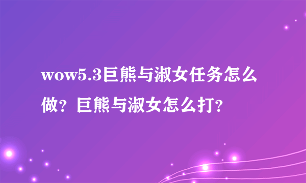 wow5.3巨熊与淑女任务怎么做？巨熊与淑女怎么打？