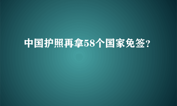 中国护照再拿58个国家免签？