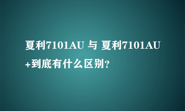 夏利7101AU 与 夏利7101AU+到底有什么区别？