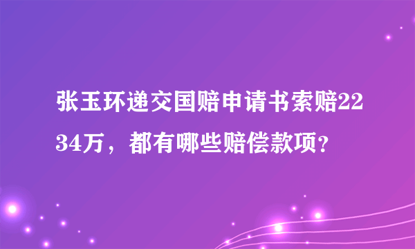 张玉环递交国赔申请书索赔2234万，都有哪些赔偿款项？