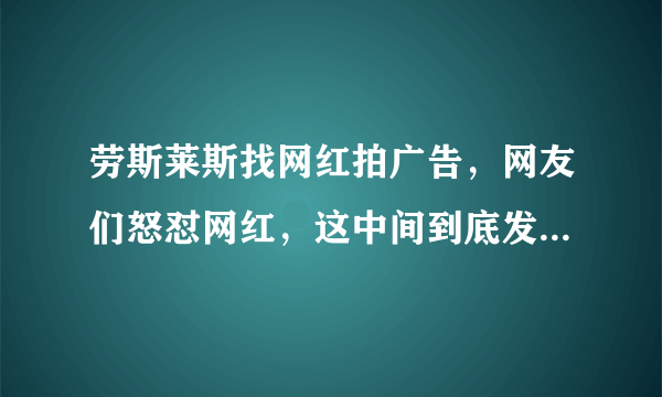 劳斯莱斯找网红拍广告，网友们怒怼网红，这中间到底发生了什么？-飞外