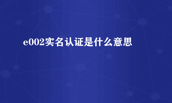 e002实名认证是什么意思