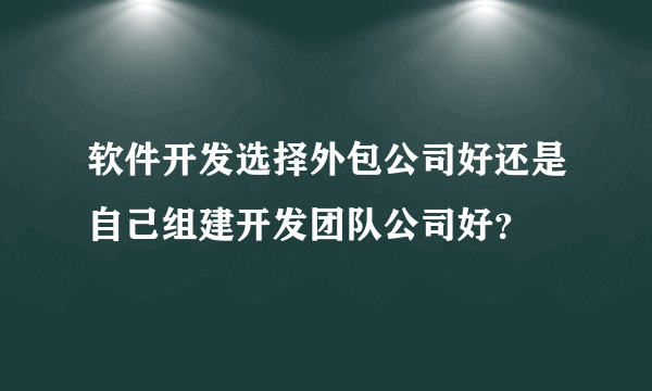 软件开发选择外包公司好还是自己组建开发团队公司好？