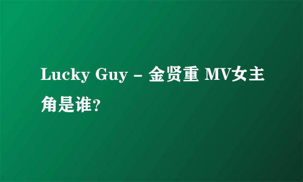 Lucky Guy - 金贤重 MV女主角是谁？