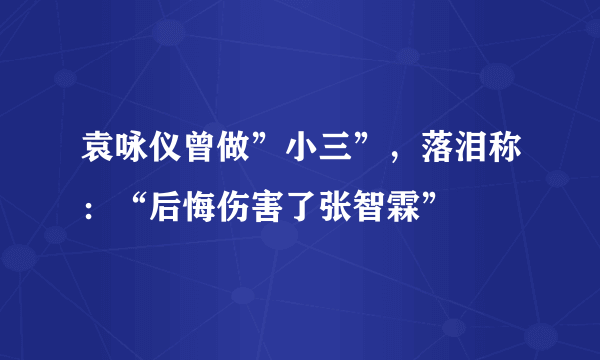 袁咏仪曾做”小三”，落泪称：“后悔伤害了张智霖”