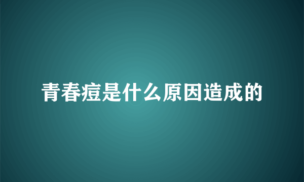 青春痘是什么原因造成的