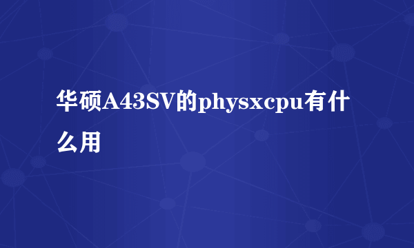 华硕A43SV的physxcpu有什么用