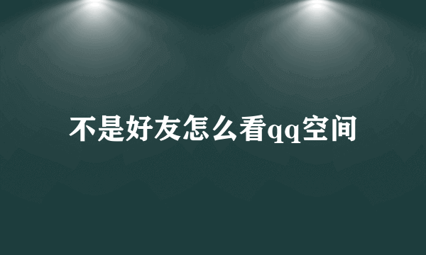 不是好友怎么看qq空间