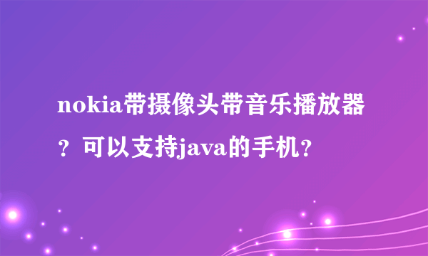 nokia带摄像头带音乐播放器？可以支持java的手机？