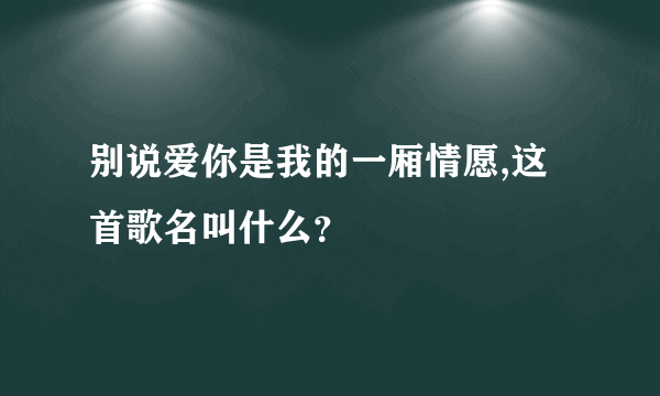 别说爱你是我的一厢情愿,这首歌名叫什么？