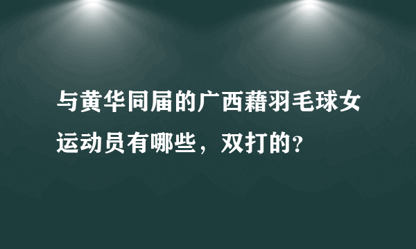 与黄华同届的广西藉羽毛球女运动员有哪些，双打的？