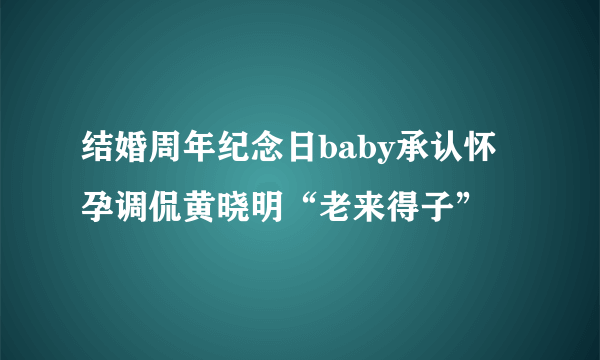 结婚周年纪念日baby承认怀孕调侃黄晓明“老来得子”