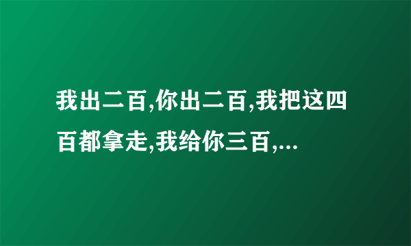 我出二百,你出二百,我把这四百都拿走,我给你三百,你是不是赚了？