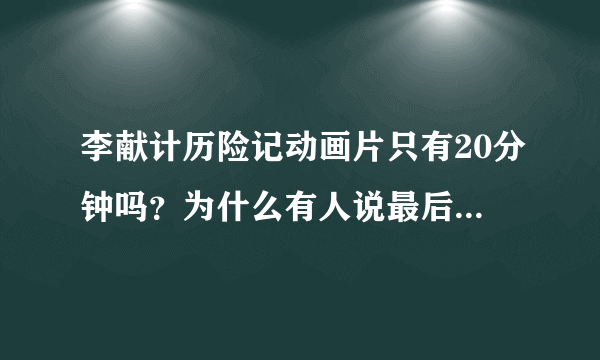 李献计历险记动画片只有20分钟吗？为什么有人说最后能知道老头说了句什么？我怎么没看到那个情节啊？？？