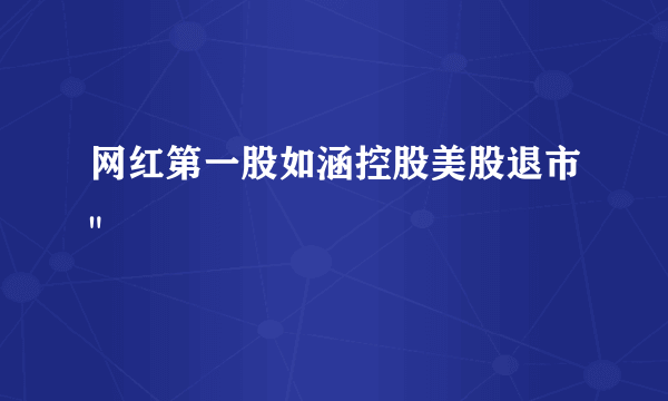 网红第一股如涵控股美股退市