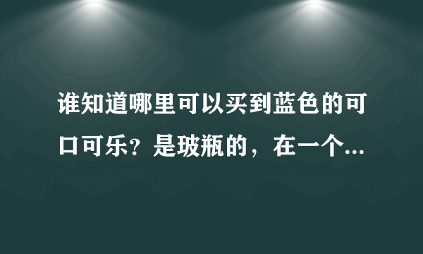 谁知道哪里可以买到蓝色的可口可乐？是玻瓶的，在一个微博上看到的