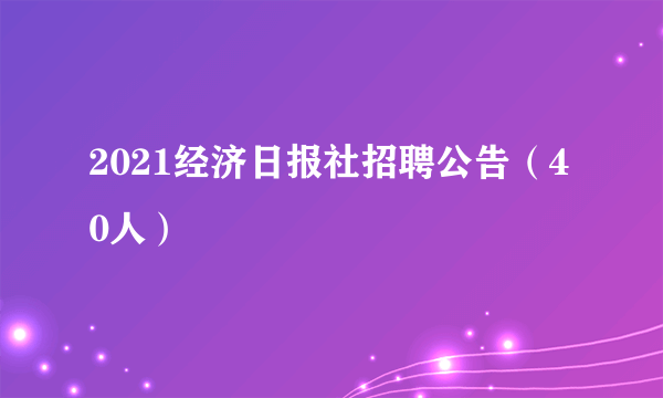 2021经济日报社招聘公告（40人）